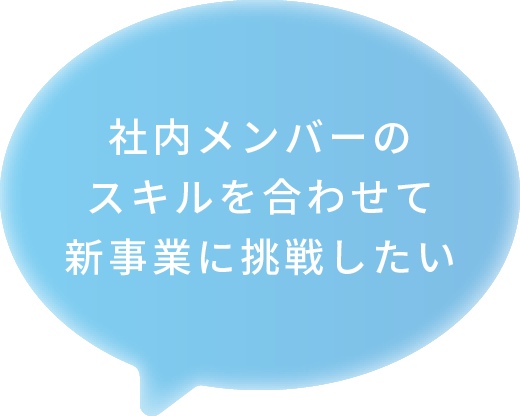 社内メンバーのスキルを合わせて新事業に挑戦したい